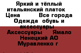 Яркий и тёплый итальянский платок  › Цена ­ 900 - Все города Одежда, обувь и аксессуары » Аксессуары   . Ямало-Ненецкий АО,Муравленко г.